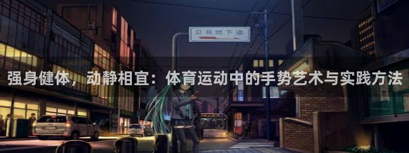 风速体育app下载安装最新版本：强身健体，动静相宜：体育运动中的手势艺术与实践方法