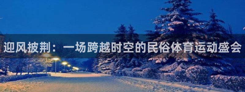 风速体育app：迎风披荆：一场跨越时空的民俗体育运动盛会